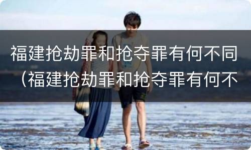 福建抢劫罪和抢夺罪有何不同（福建抢劫罪和抢夺罪有何不同处罚）