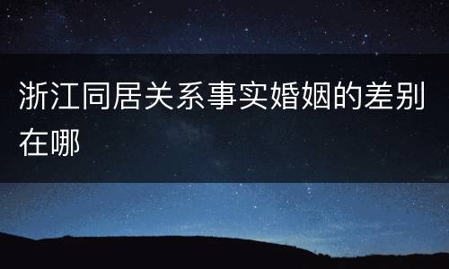 浙江同居关系事实婚姻的差别在哪