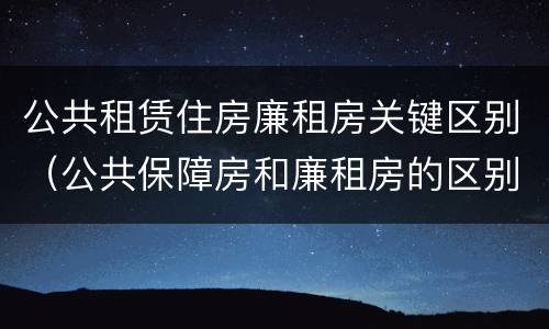 公共租赁住房廉租房关键区别（公共保障房和廉租房的区别）