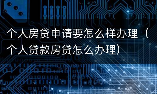 个人房贷申请要怎么样办理（个人贷款房贷怎么办理）