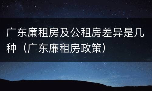 广东廉租房及公租房差异是几种（广东廉租房政策）