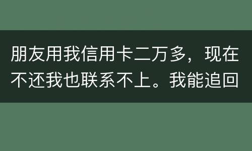 朋友用我信用卡二万多，现在不还我也联系不上。我能追回这两万么