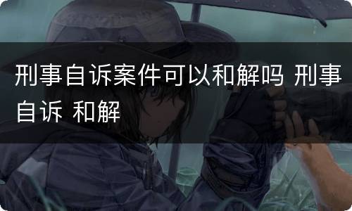 刑事自诉案件可以和解吗 刑事自诉 和解