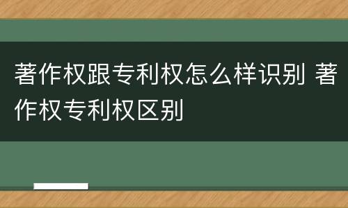 著作权跟专利权怎么样识别 著作权专利权区别