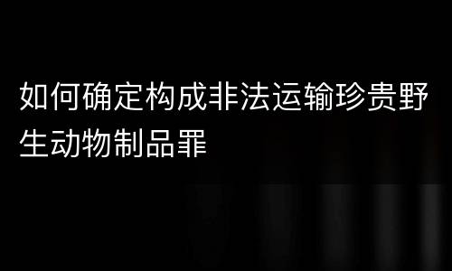 如何确定构成非法运输珍贵野生动物制品罪