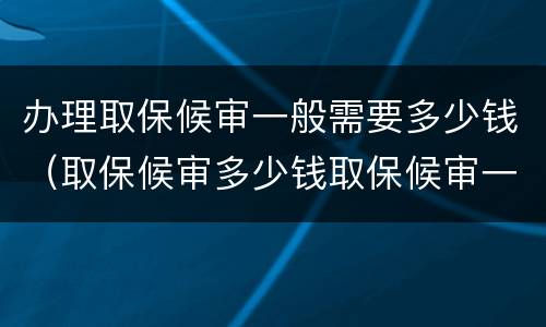 办理取保候审一般需要多少钱（取保候审多少钱取保候审一般需要多少钱）