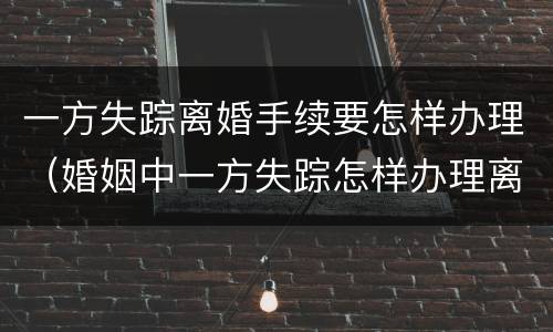 一方失踪离婚手续要怎样办理（婚姻中一方失踪怎样办理离婚证）