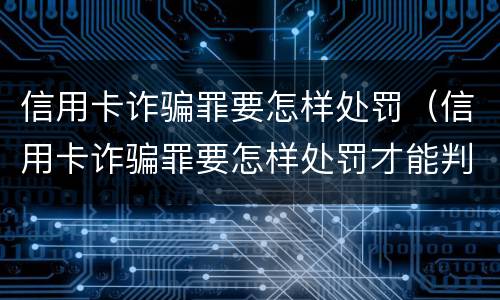 信用卡诈骗罪要怎样处罚（信用卡诈骗罪要怎样处罚才能判刑）