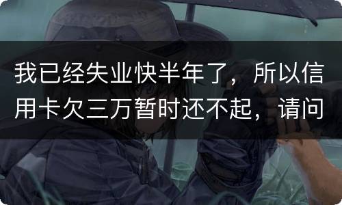 我已经失业快半年了，所以信用卡欠三万暂时还不起，请问信用卡还不上怎么办
