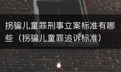 拐骗儿童罪刑事立案标准有哪些（拐骗儿童罪追诉标准）