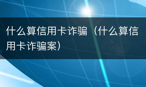 什么算信用卡诈骗（什么算信用卡诈骗案）