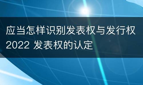 应当怎样识别发表权与发行权2022 发表权的认定