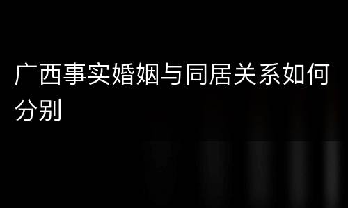 广西事实婚姻与同居关系如何分别