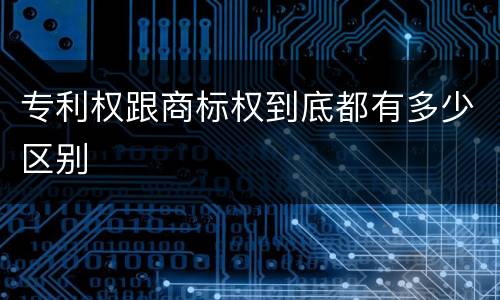 专利权跟商标权到底都有多少区别