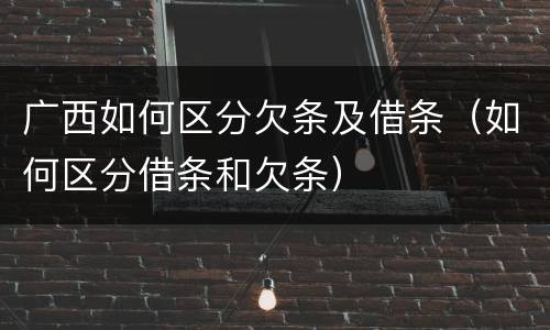 广西如何区分欠条及借条（如何区分借条和欠条）
