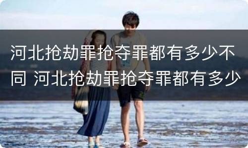 河北抢劫罪抢夺罪都有多少不同 河北抢劫罪抢夺罪都有多少不同的人