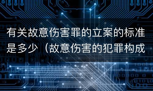 有关故意伤害罪的立案的标准是多少（故意伤害的犯罪构成要件）