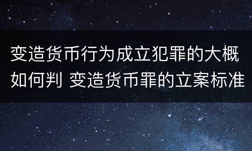 变造货币行为成立犯罪的大概如何判 变造货币罪的立案标准