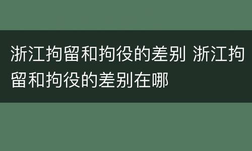 浙江拘留和拘役的差别 浙江拘留和拘役的差别在哪