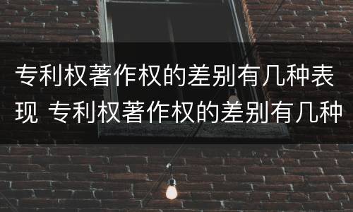 专利权著作权的差别有几种表现 专利权著作权的差别有几种表现形式
