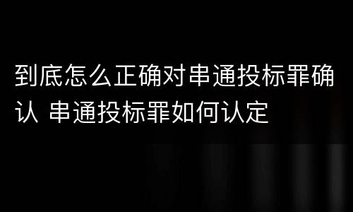 到底怎么正确对串通投标罪确认 串通投标罪如何认定