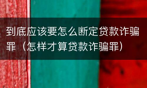 到底应该要怎么断定贷款诈骗罪（怎样才算贷款诈骗罪）