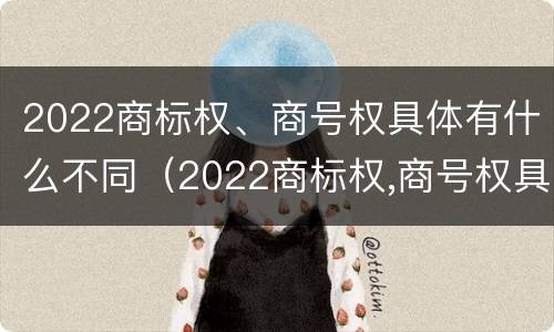 2022商标权、商号权具体有什么不同（2022商标权,商号权具体有什么不同呢）