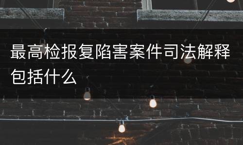 最高检报复陷害案件司法解释包括什么