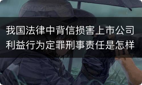 我国法律中背信损害上市公司利益行为定罪刑事责任是怎样
