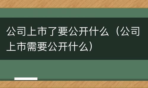 公司上市了要公开什么（公司上市需要公开什么）
