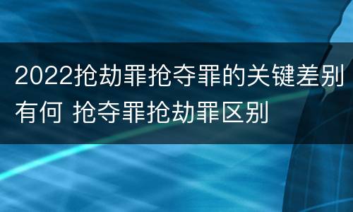 2022抢劫罪抢夺罪的关键差别有何 抢夺罪抢劫罪区别