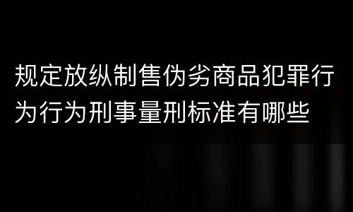 规定放纵制售伪劣商品犯罪行为行为刑事量刑标准有哪些