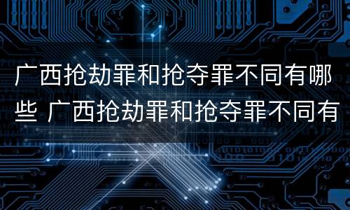 广西抢劫罪和抢夺罪不同有哪些 广西抢劫罪和抢夺罪不同有哪些区别
