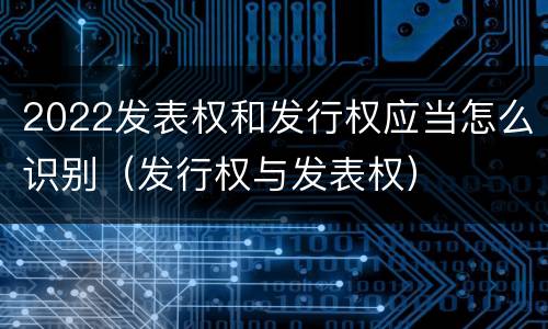 2022发表权和发行权应当怎么识别（发行权与发表权）