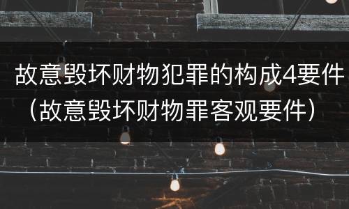 故意毁坏财物犯罪的构成4要件（故意毁坏财物罪客观要件）
