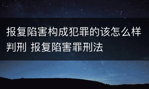 报复陷害构成犯罪的该怎么样判刑 报复陷害罪刑法