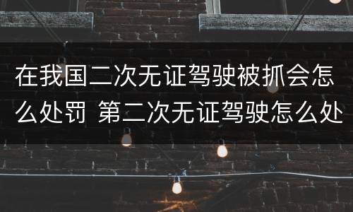 在我国二次无证驾驶被抓会怎么处罚 第二次无证驾驶怎么处罚
