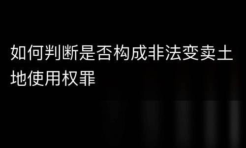 如何判断是否构成非法变卖土地使用权罪