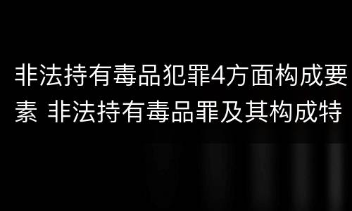 非法持有毒品犯罪4方面构成要素 非法持有毒品罪及其构成特征