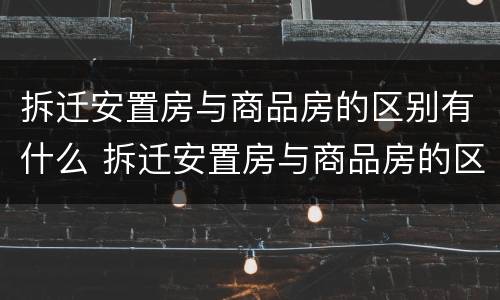 拆迁安置房与商品房的区别有什么 拆迁安置房与商品房的区别有什么不一样