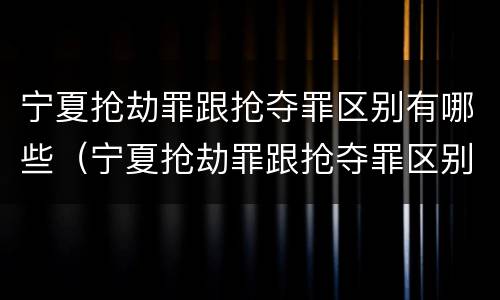 宁夏抢劫罪跟抢夺罪区别有哪些（宁夏抢劫罪跟抢夺罪区别有哪些案件）