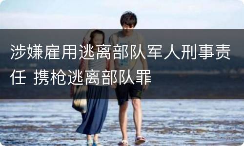 涉嫌雇用逃离部队军人刑事责任 携枪逃离部队罪