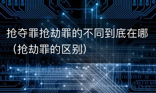 抢夺罪抢劫罪的不同到底在哪（抢劫罪的区别）