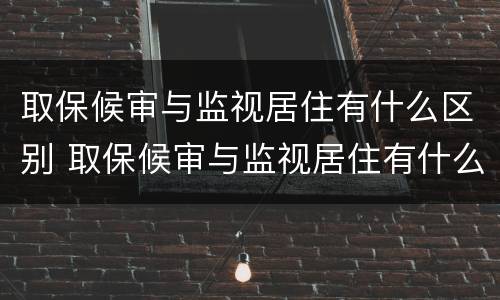 取保候审与监视居住有什么区别 取保候审与监视居住有什么区别?