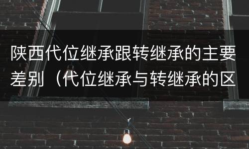 陕西代位继承跟转继承的主要差别（代位继承与转继承的区别有哪些?）