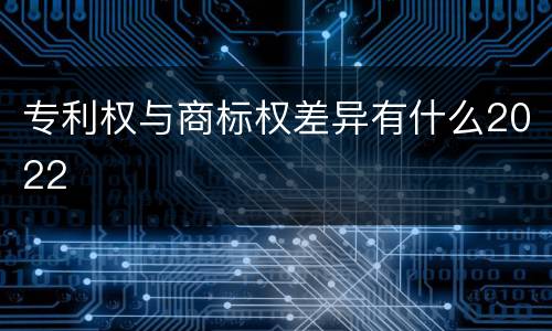 专利权与商标权差异有什么2022