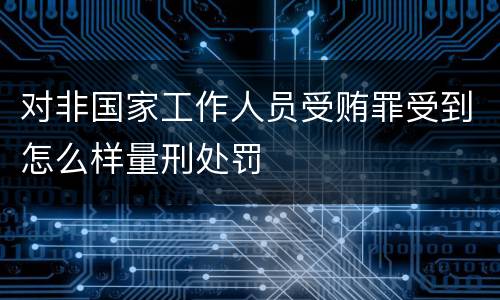 对非国家工作人员受贿罪受到怎么样量刑处罚