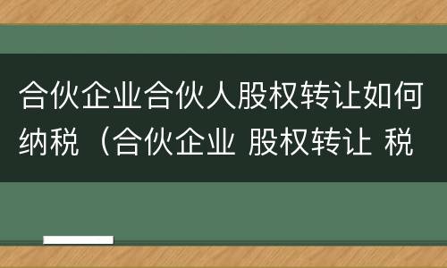 合伙企业合伙人股权转让如何纳税（合伙企业 股权转让 税）