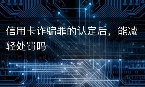 信用卡诈骗罪的认定后，能减轻处罚吗
