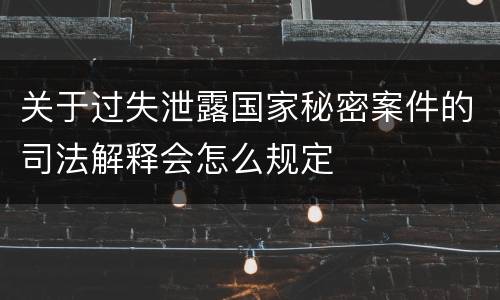 关于过失泄露国家秘密案件的司法解释会怎么规定